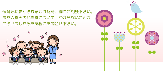 保育を必要とされる方は随時、園にご相談下さい。 また入園その他当園について、わからないことがございましたらお気軽にお問合せ下さい。